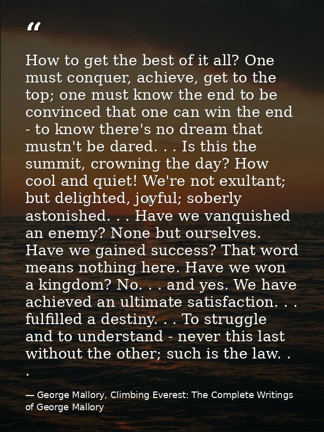 How to get the best of it all? One must conquer, achieve, get to the top; one must know the end to be convinced that one — George Mallory, Climbing Everest: The Complete Writings of George Mallory