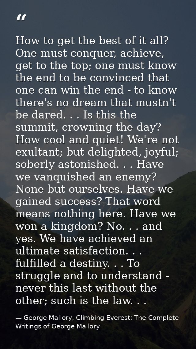 How to get the best of it all? One must conquer, achieve, get to the top; one must know the end to be convinced that one — George Mallory, Climbing Everest: The Complete Writings of George Mallory