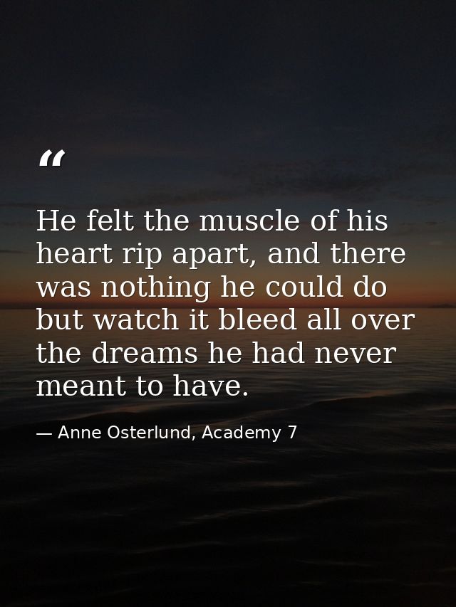 He felt the muscle of his heart rip apart, and there was nothing he could do but watch it bleed all over the dreams he h — Anne Osterlund, Academy 7