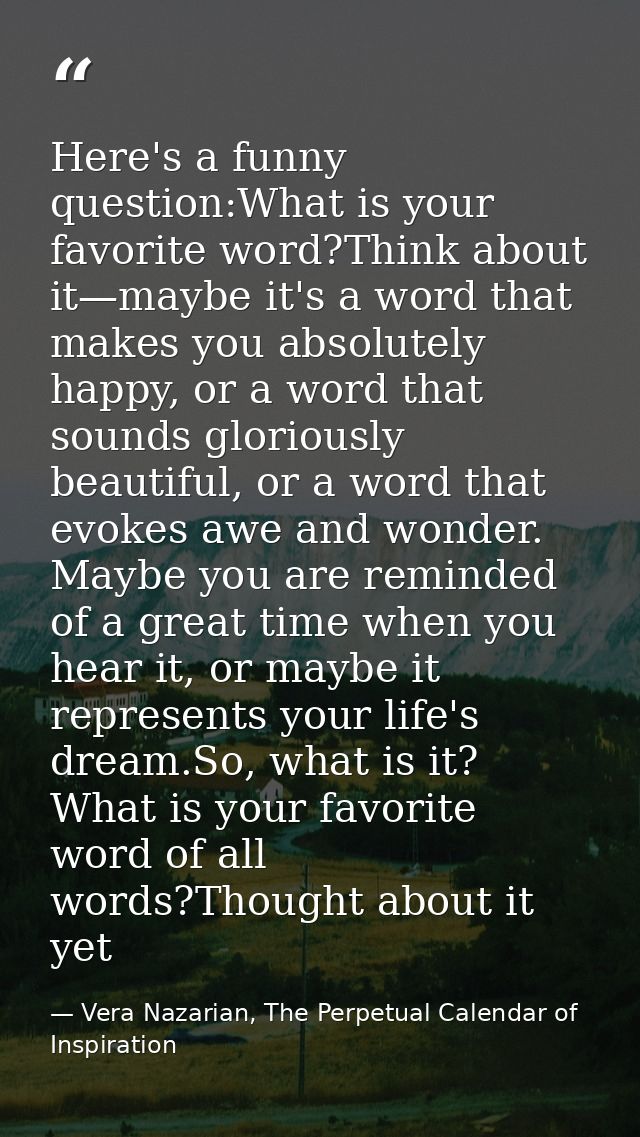 Here's a funny question:What is your favorite word?Think about it—maybe it's a word that makes you absolutely happy, or  — Vera Nazarian, The Perpetual Calendar of Inspiration