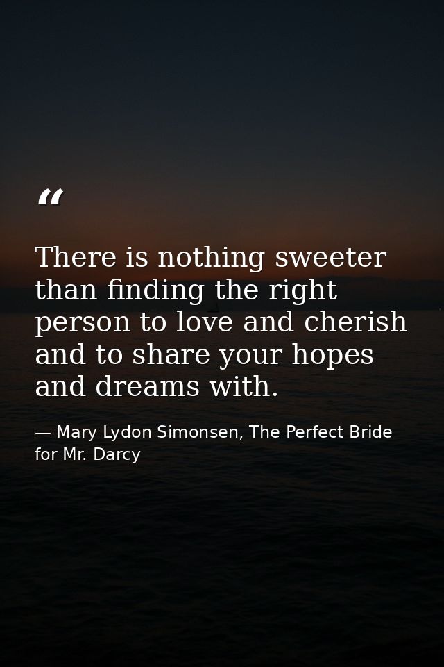 ‎There is nothing sweeter than finding the right person to love and cherish and to share your hopes and dreams with. — Mary Lydon Simonsen, The Perfect Bride for Mr. Darcy