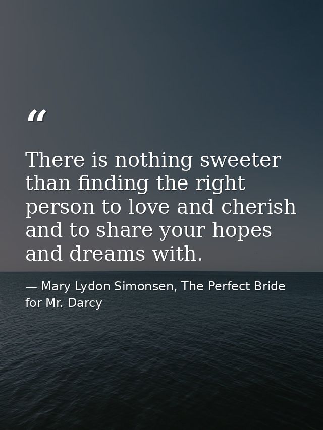 ‎There is nothing sweeter than finding the right person to love and cherish and to share your hopes and dreams with. — Mary Lydon Simonsen, The Perfect Bride for Mr. Darcy