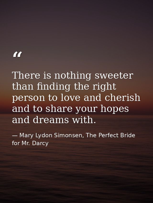 ‎There is nothing sweeter than finding the right person to love and cherish and to share your hopes and dreams with. — Mary Lydon Simonsen, The Perfect Bride for Mr. Darcy