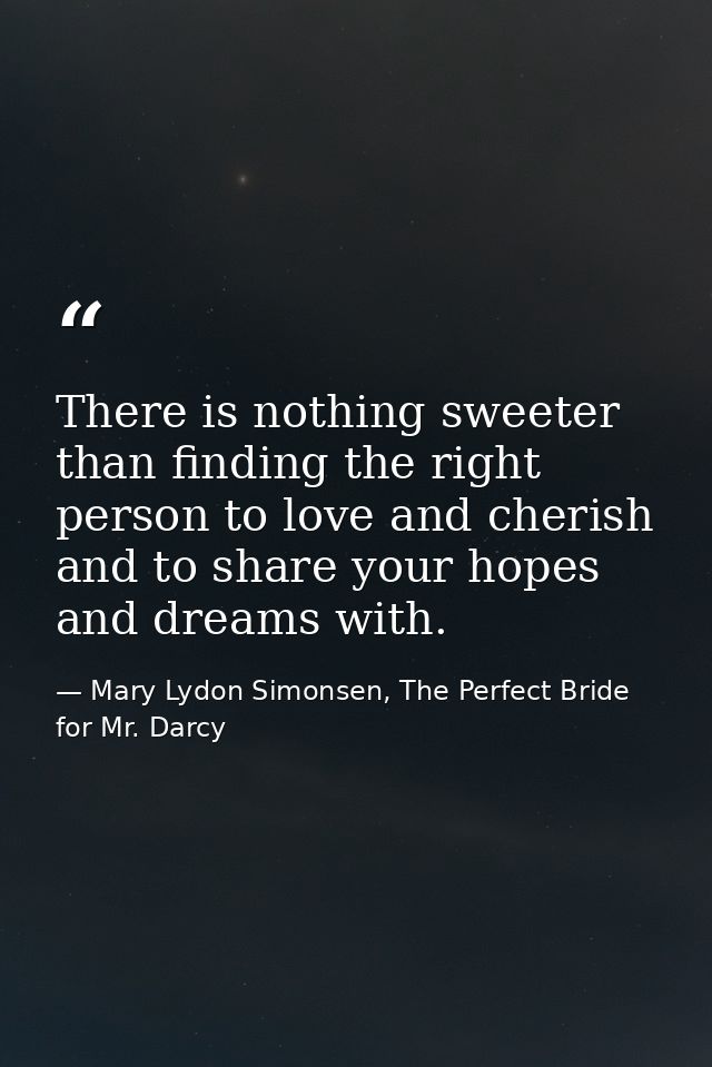‎There is nothing sweeter than finding the right person to love and cherish and to share your hopes and dreams with. — Mary Lydon Simonsen, The Perfect Bride for Mr. Darcy