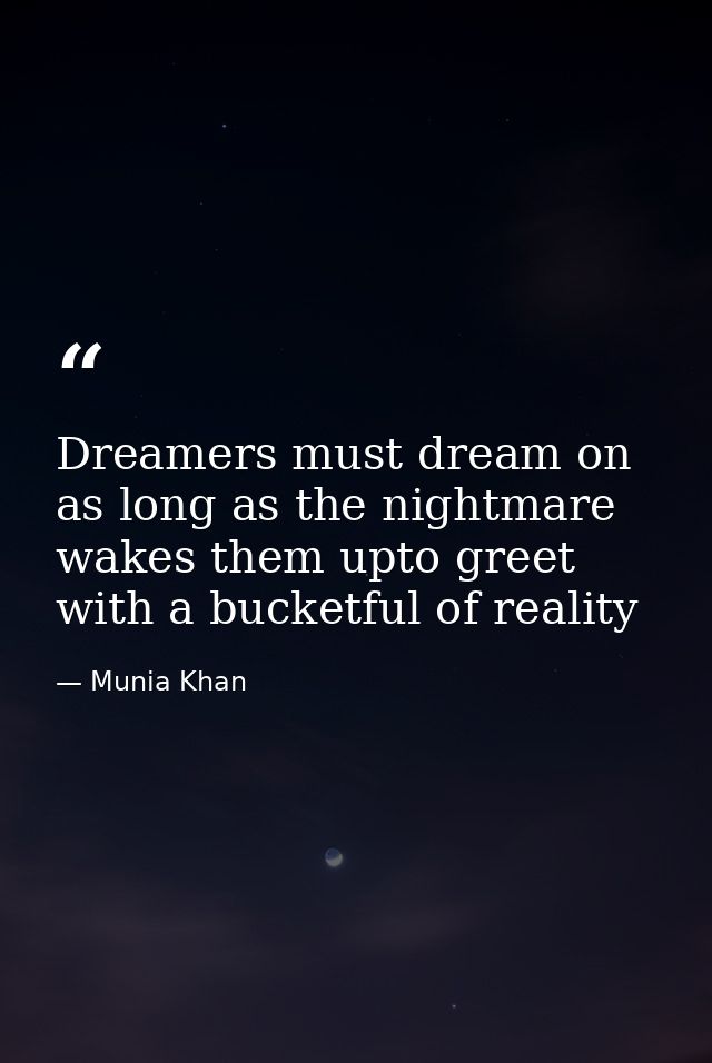 Dreamers must dream on as long as the nightmare wakes them upto greet with a bucketful of reality — Munia Khan