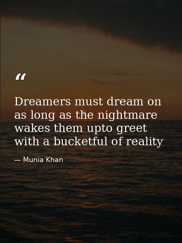 Dreamers must dream on as long as the nightmare wakes them upto greet with a bucketful of reality — Munia Khan