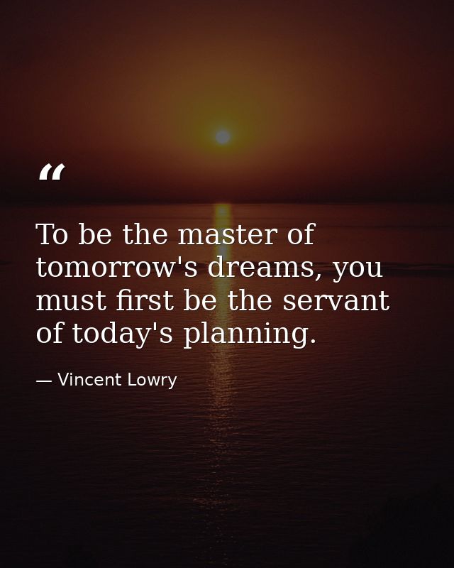 To be the master of tomorrow's dreams, you must first be the servant of today's planning. — Vincent Lowry