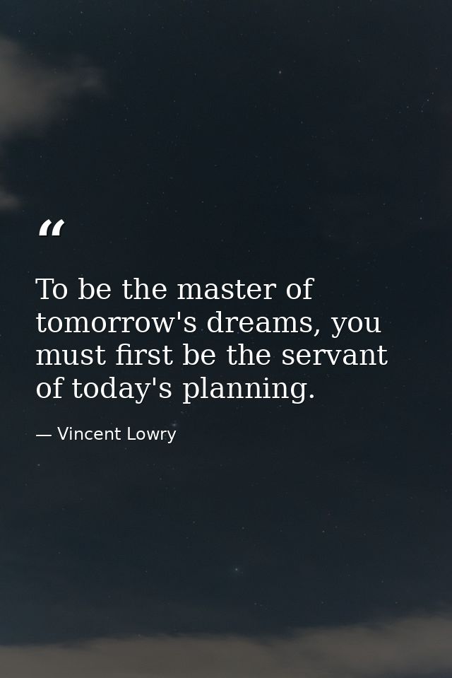 To be the master of tomorrow's dreams, you must first be the servant of today's planning. — Vincent Lowry
