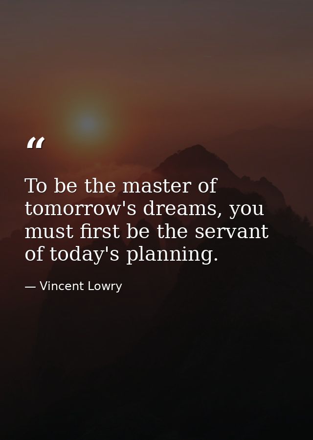 To be the master of tomorrow's dreams, you must first be the servant of today's planning. — Vincent Lowry