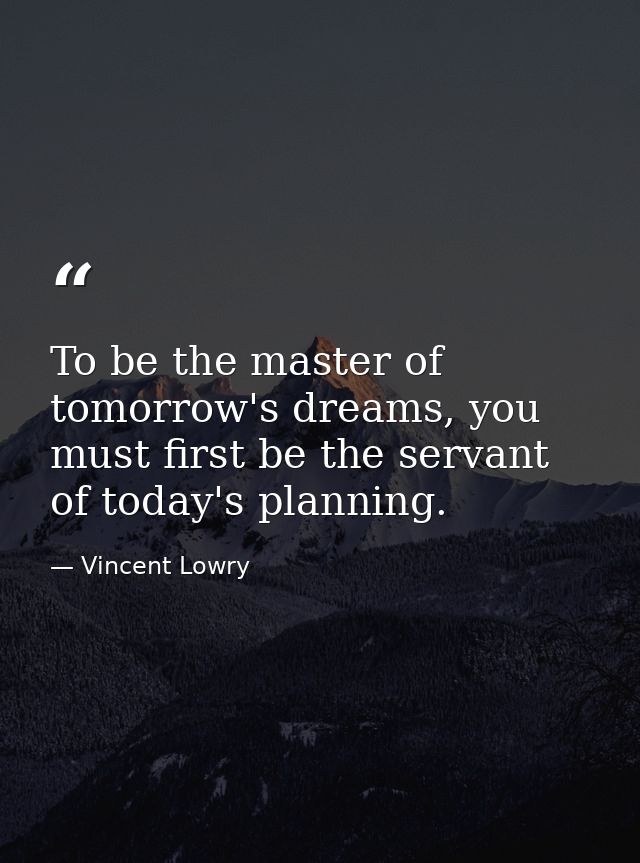 To be the master of tomorrow's dreams, you must first be the servant of today's planning. — Vincent Lowry