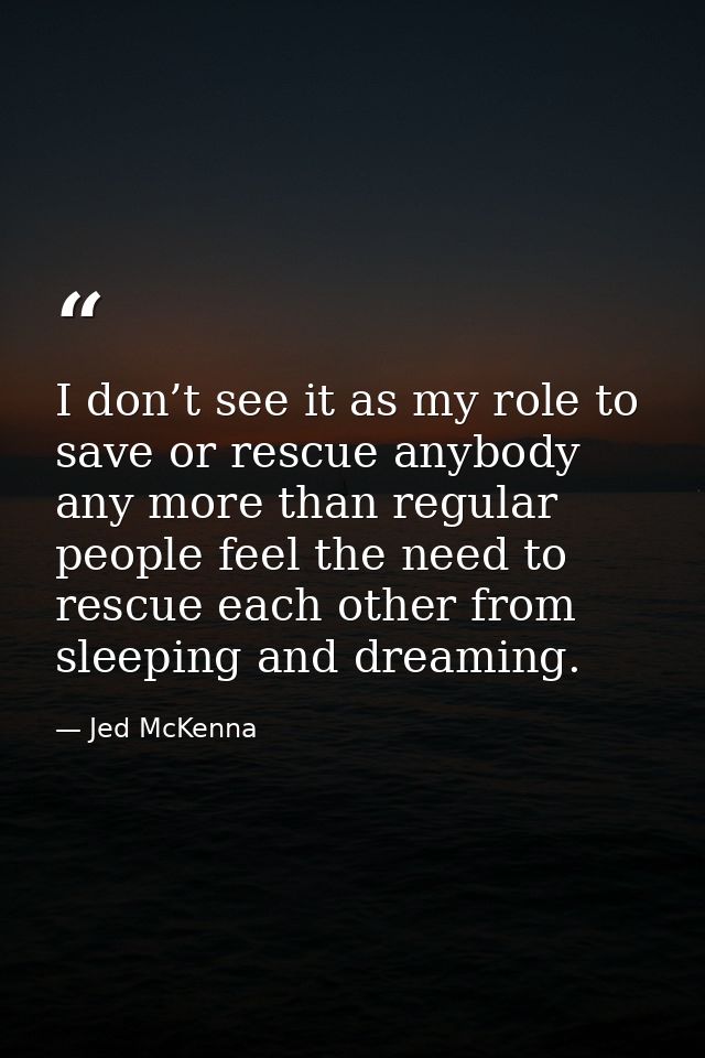 I don’t see it as my role to save or rescue anybody any more than regular people feel the need to rescue each other from — Jed McKenna