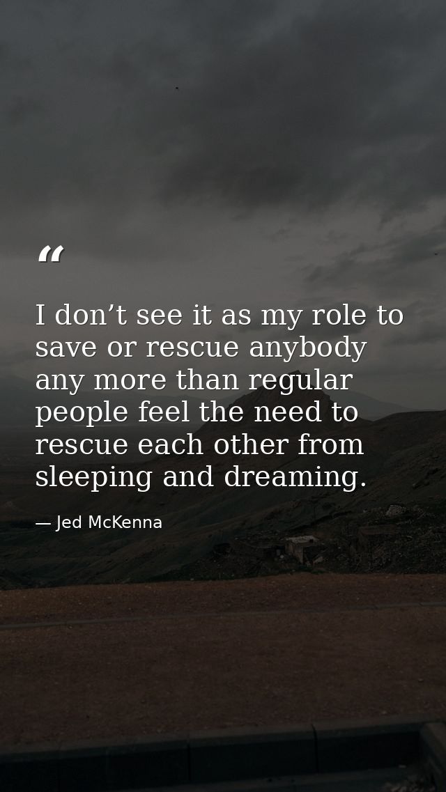 I don’t see it as my role to save or rescue anybody any more than regular people feel the need to rescue each other from — Jed McKenna