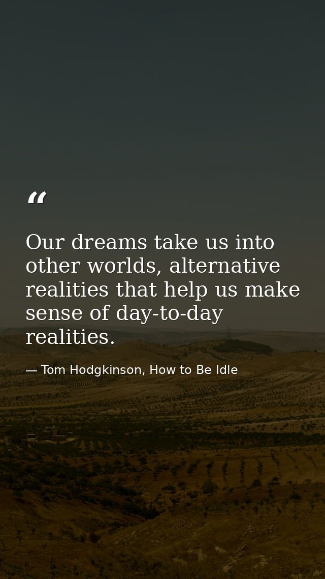 Our dreams take us into other worlds, alternative realities that help us make sense of day-to-day realities. — Tom Hodgkinson, How to Be Idle