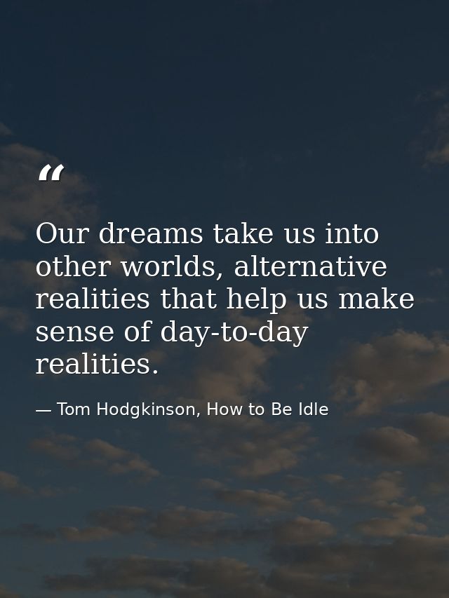 Our dreams take us into other worlds, alternative realities that help us make sense of day-to-day realities. — Tom Hodgkinson, How to Be Idle