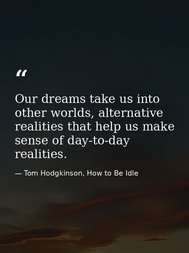 Our dreams take us into other worlds, alternative realities that help us make sense of day-to-day realities. — Tom Hodgkinson, How to Be Idle