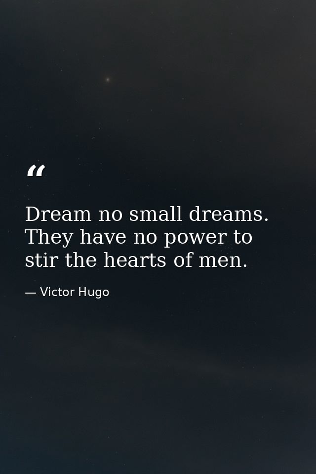 Dream no small dreams. They have no power to stir the hearts of men. — Victor Hugo