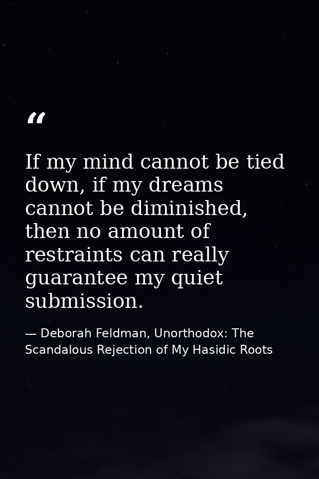 If my mind cannot be tied down, if my dreams cannot be diminished, then no amount of restraints can really guarantee my  — Deborah Feldman, Unorthodox: The Scandalous Rejection of My Hasidic Roots