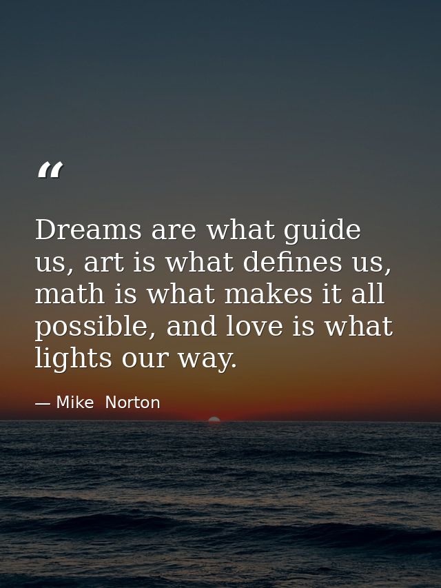 Dreams are what guide us, art is what defines us, math is what makes it all possible, and love is what lights our way. — Mike  Norton
