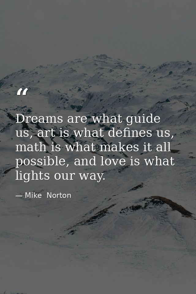 Dreams are what guide us, art is what defines us, math is what makes it all possible, and love is what lights our way. — Mike  Norton