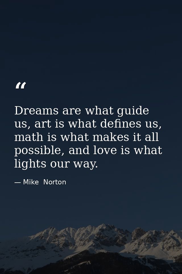 Dreams are what guide us, art is what defines us, math is what makes it all possible, and love is what lights our way. — Mike  Norton