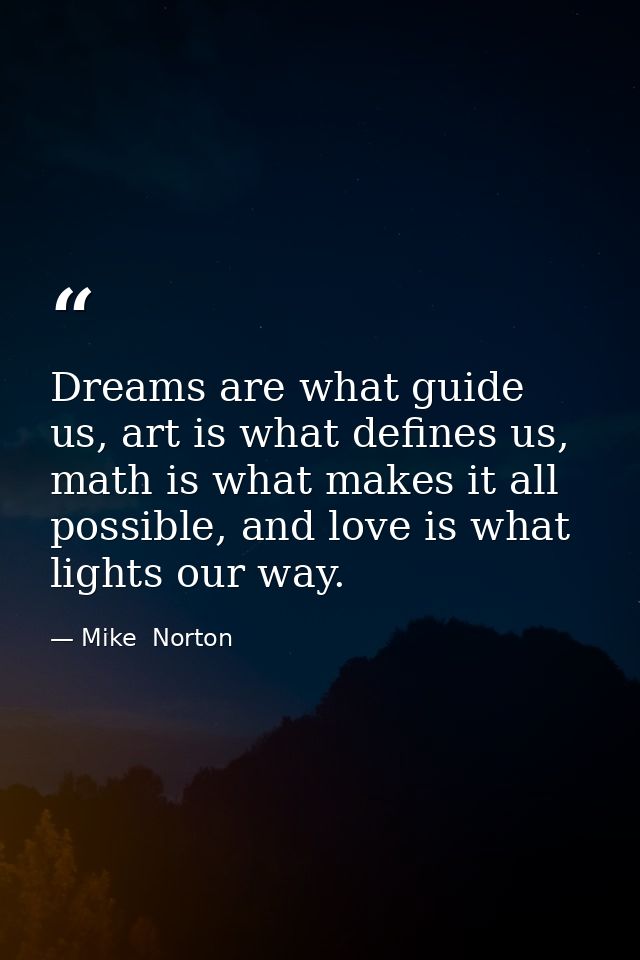Dreams are what guide us, art is what defines us, math is what makes it all possible, and love is what lights our way. — Mike  Norton