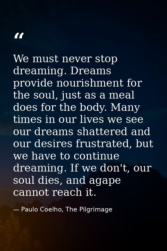 We must never stop dreaming. Dreams provide nourishment for the soul, just as a meal does for the body. Many times in ou — Paulo Coelho, The Pilgrimage