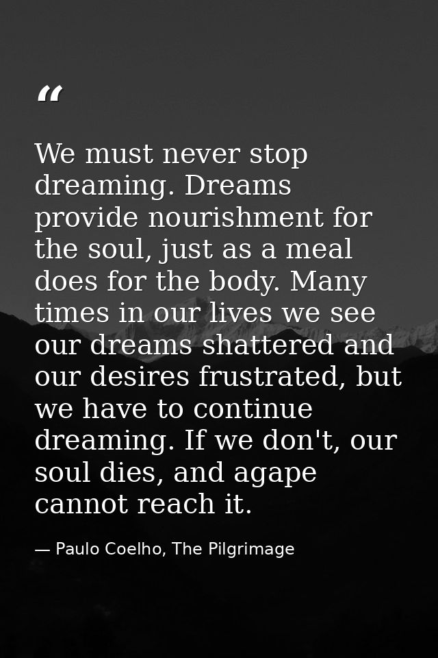 We must never stop dreaming. Dreams provide nourishment for the soul, just as a meal does for the body. Many times in ou — Paulo Coelho, The Pilgrimage