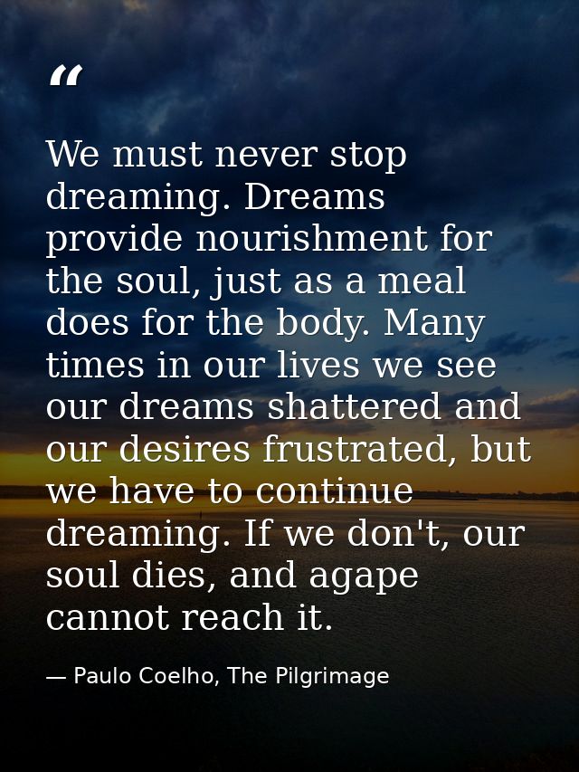 We must never stop dreaming. Dreams provide nourishment for the soul, just as a meal does for the body. Many times in ou — Paulo Coelho, The Pilgrimage