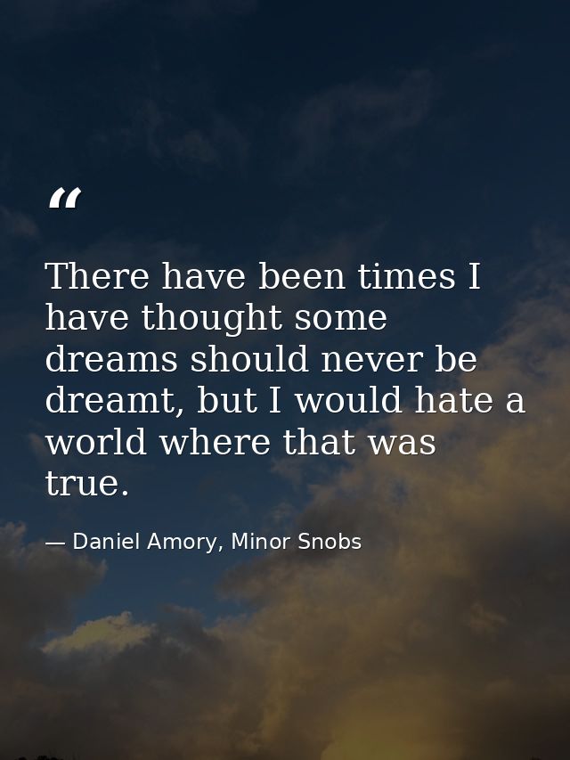 There have been times I have thought some dreams should never be dreamt, but I would hate a world where that was true. — Daniel Amory, Minor Snobs