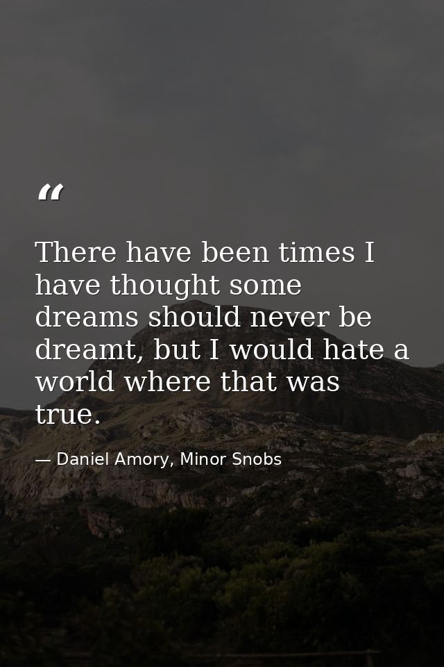 There have been times I have thought some dreams should never be dreamt, but I would hate a world where that was true. — Daniel Amory, Minor Snobs