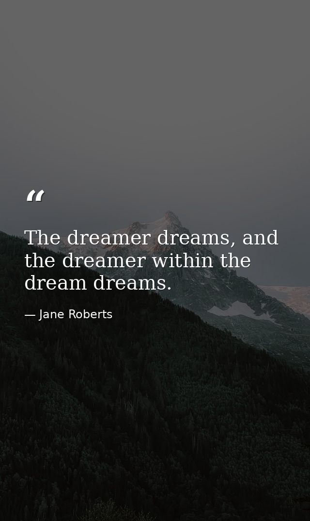 The dreamer dreams, and the dreamer within the dream dreams. — Jane Roberts