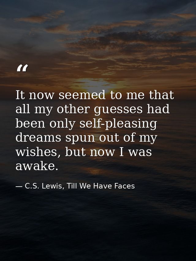 It now seemed to me that all my other guesses had been only self-pleasing dreams spun out of my wishes, but now I was aw — C.S. Lewis, Till We Have Faces