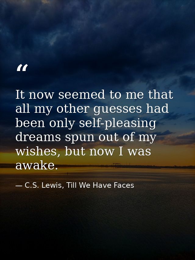 It now seemed to me that all my other guesses had been only self-pleasing dreams spun out of my wishes, but now I was aw — C.S. Lewis, Till We Have Faces