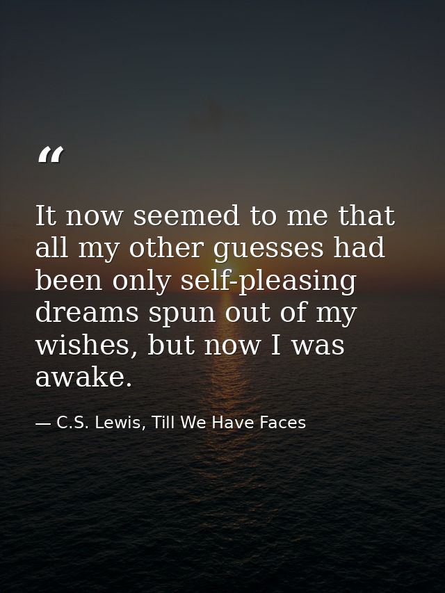 It now seemed to me that all my other guesses had been only self-pleasing dreams spun out of my wishes, but now I was aw — C.S. Lewis, Till We Have Faces