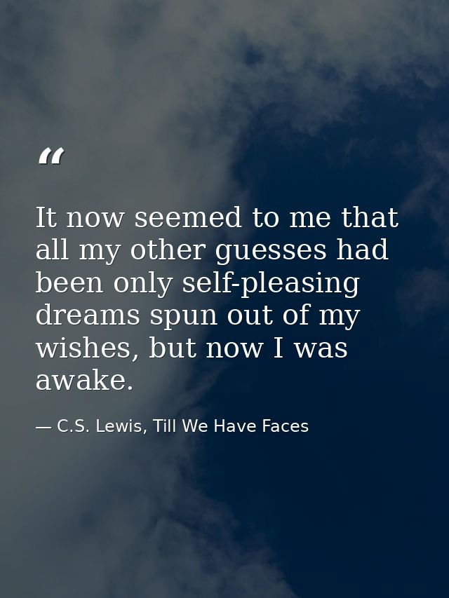It now seemed to me that all my other guesses had been only self-pleasing dreams spun out of my wishes, but now I was aw — C.S. Lewis, Till We Have Faces