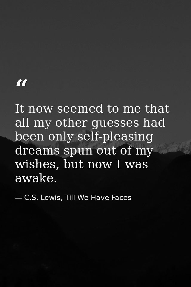 It now seemed to me that all my other guesses had been only self-pleasing dreams spun out of my wishes, but now I was aw — C.S. Lewis, Till We Have Faces