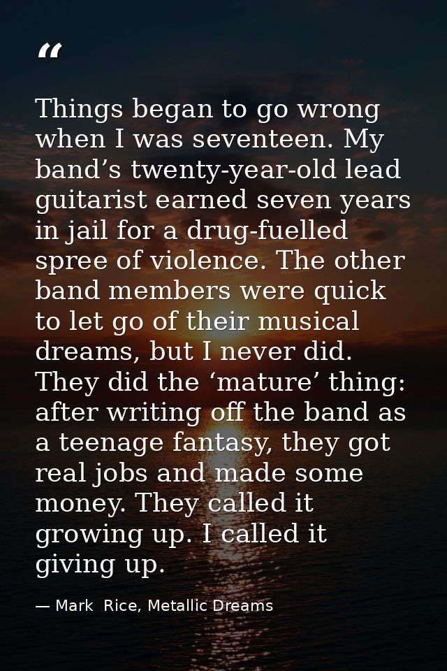 Things began to go wrong when I was seventeen. My band’s twenty-year-old lead guitarist earned seven years in jail for a — Mark  Rice, Metallic Dreams