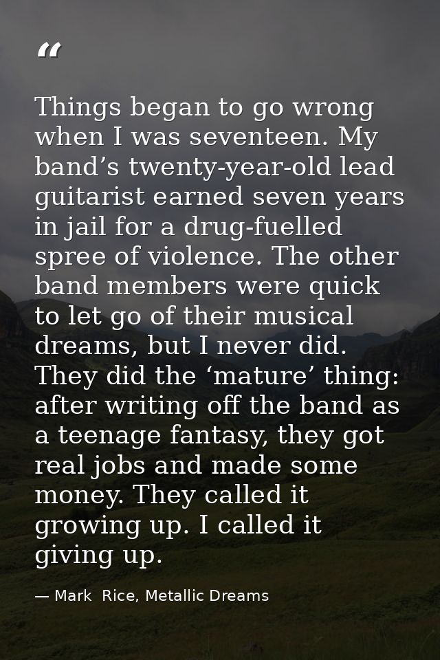 Things began to go wrong when I was seventeen. My band’s twenty-year-old lead guitarist earned seven years in jail for a — Mark  Rice, Metallic Dreams