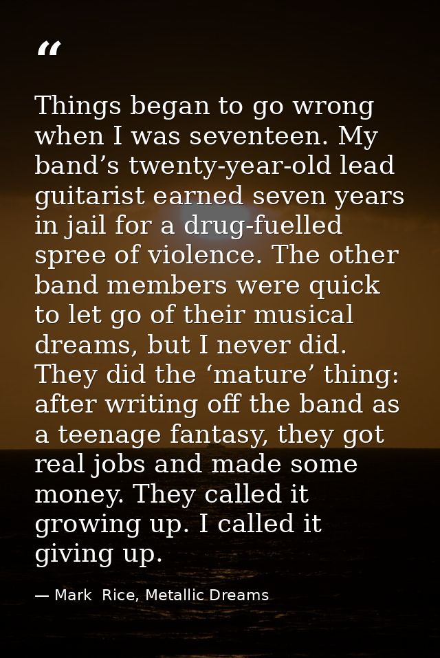 Things began to go wrong when I was seventeen. My band’s twenty-year-old lead guitarist earned seven years in jail for a — Mark  Rice, Metallic Dreams
