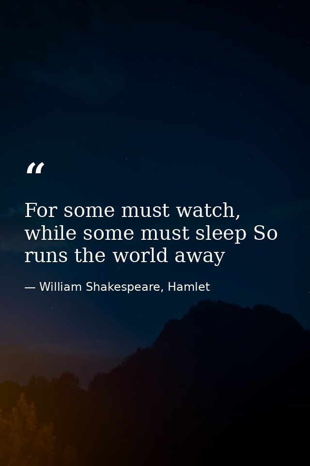 For some must watch, while some must sleep So runs the world away — William Shakespeare, Hamlet