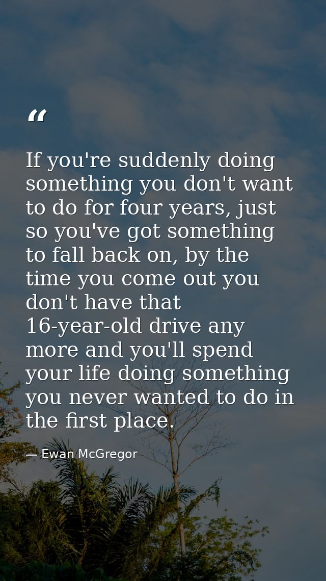 If you're suddenly doing something you don't want to do for four years, just so you've got something to fall back on, by — Ewan McGregor