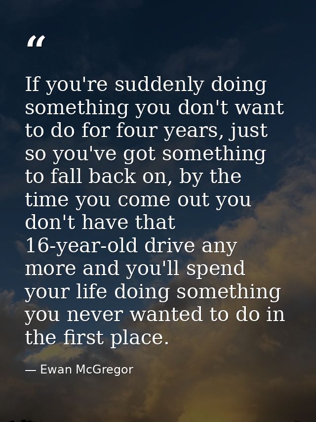 If you're suddenly doing something you don't want to do for four years, just so you've got something to fall back on, by — Ewan McGregor