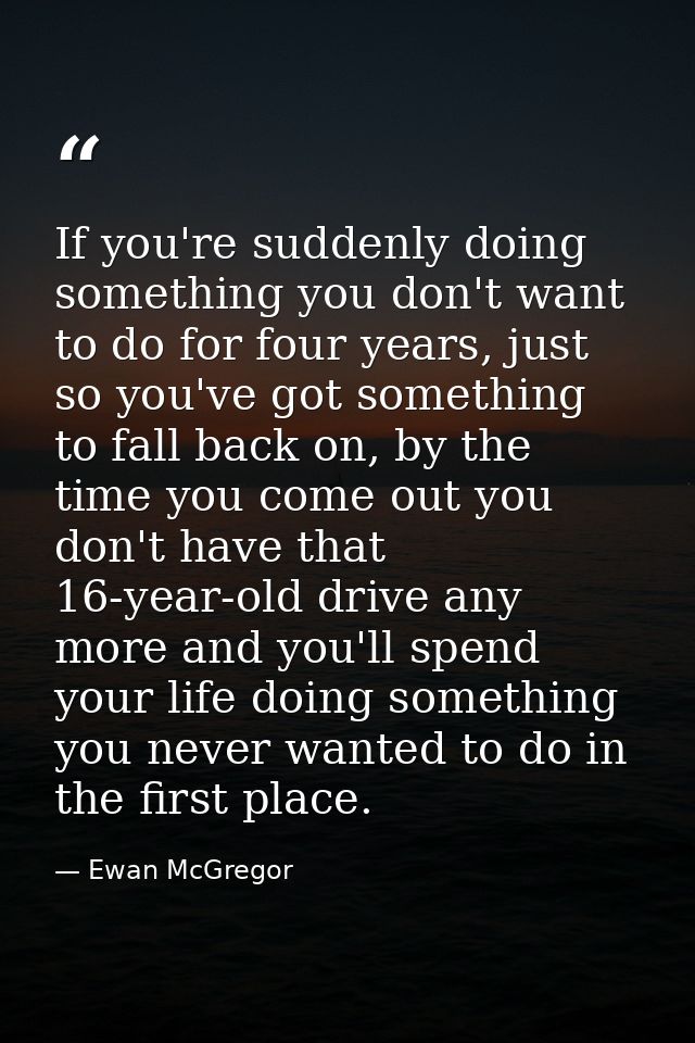 If you're suddenly doing something you don't want to do for four years, just so you've got something to fall back on, by — Ewan McGregor