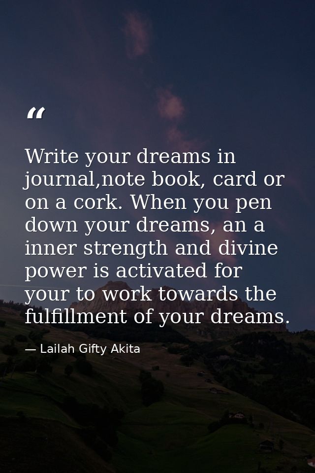 Write your dreams in journal,note book, card or on a cork. When you pen down your dreams, an a inner strength and divine — Lailah Gifty Akita