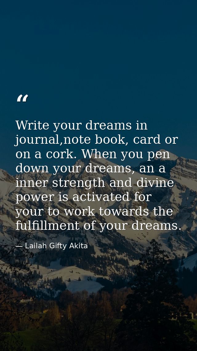 Write your dreams in journal,note book, card or on a cork. When you pen down your dreams, an a inner strength and divine — Lailah Gifty Akita