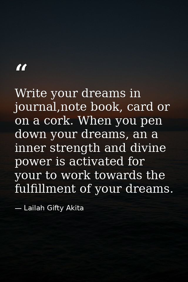 Write your dreams in journal,note book, card or on a cork. When you pen down your dreams, an a inner strength and divine — Lailah Gifty Akita