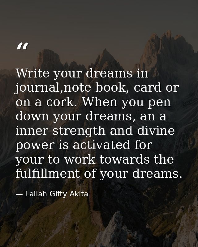 Write your dreams in journal,note book, card or on a cork. When you pen down your dreams, an a inner strength and divine — Lailah Gifty Akita