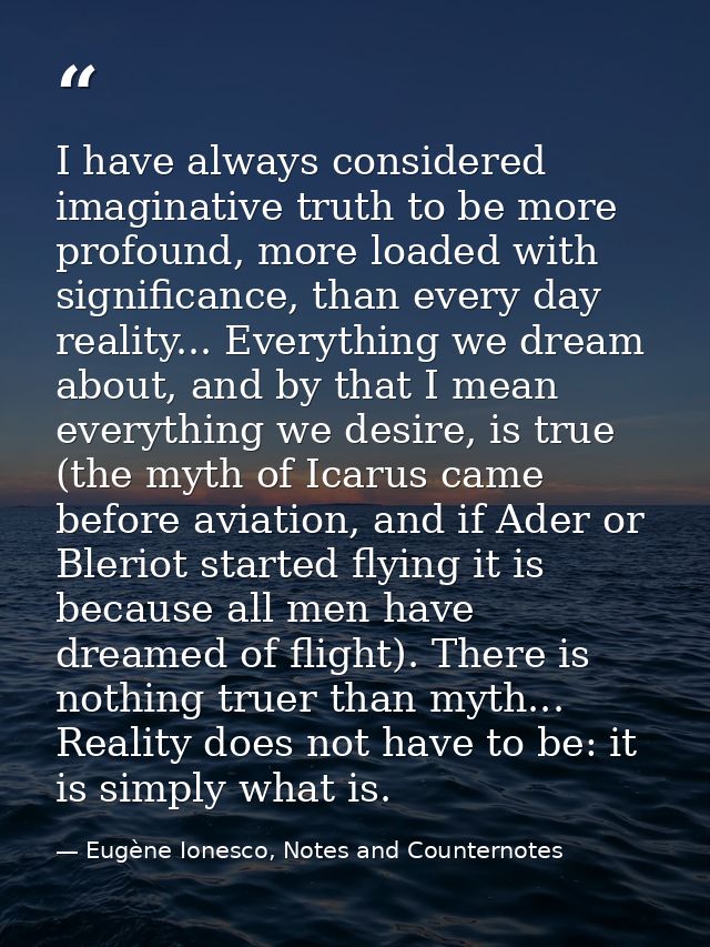 I have always considered imaginative truth to be more profound, more loaded with significance, than every day reality... — Eugène Ionesco, Notes and Counternotes