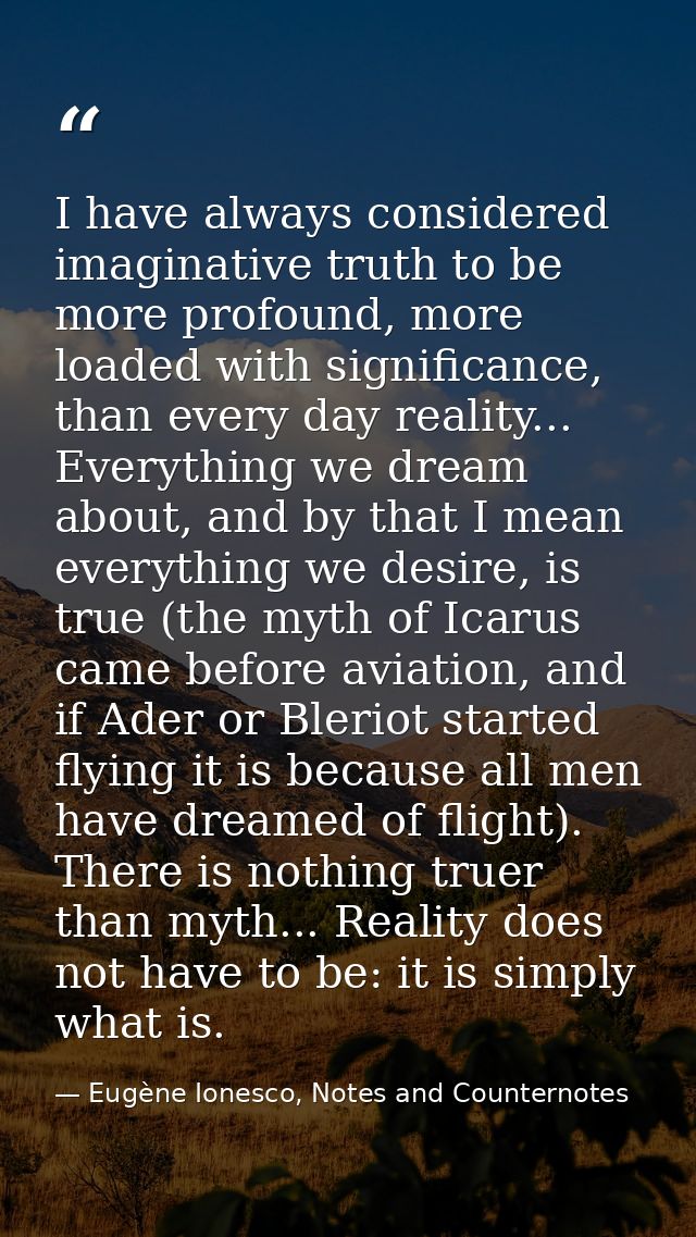 I have always considered imaginative truth to be more profound, more loaded with significance, than every day reality... — Eugène Ionesco, Notes and Counternotes