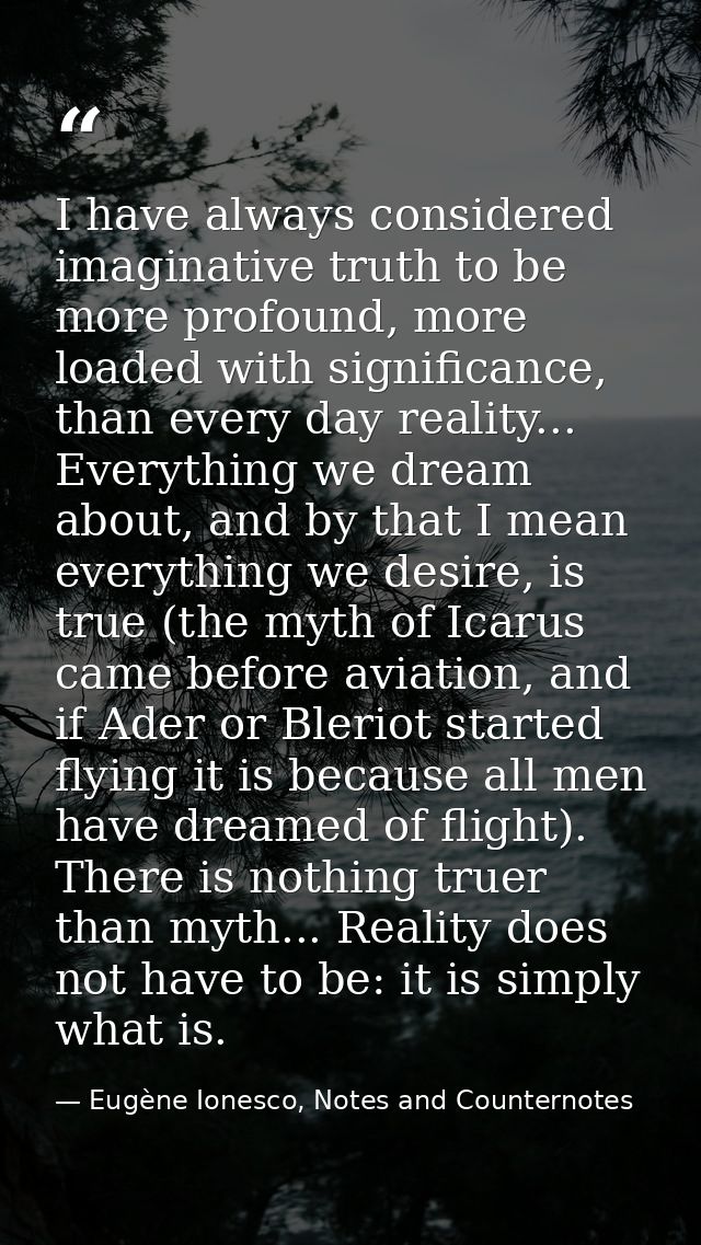 I have always considered imaginative truth to be more profound, more loaded with significance, than every day reality... — Eugène Ionesco, Notes and Counternotes